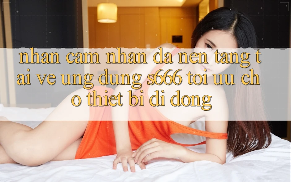 Nhận cảm nhận Đa Nền Tảng – Tải về Ứng dụng s666 Tối Ưu Cho Thiết Bị Di Động Nhận cảm nhận Đa Nền Tảng – Tải về Ứng dụng s666 Tối Ưu Cho Thiết Bị Di Động