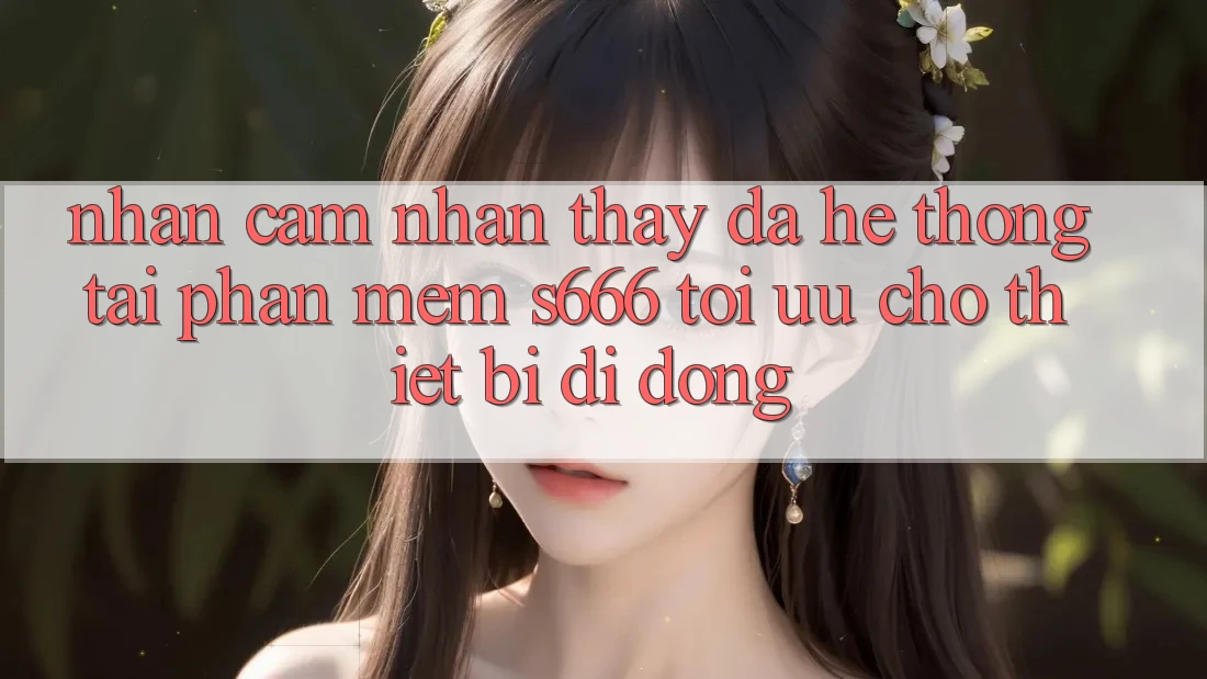Nhận cảm nhận thấy Đa Hệ thống – Tải Phần mềm s666 Tối Ưu Cho Thiết Bị Di Động