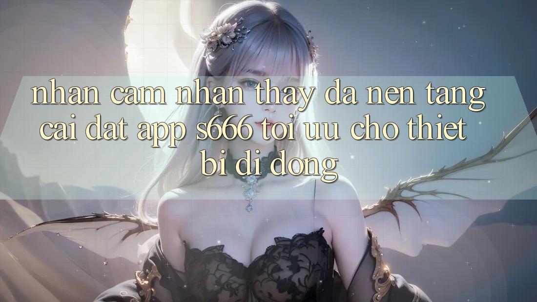 Nhận cảm nhận thấy Đa Nền Tảng – Cài đặt App s666 Tối Ưu Cho Thiết Bị Di Động Nhận cảm nhận thấy Đa Nền Tảng – Cài đặt App s666 Tối Ưu Cho Thiết Bị Di Động