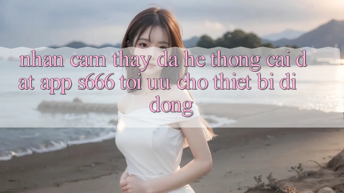 Nhận cảm thấy Đa Hệ thống – Cài đặt App s666 Tối Ưu Cho Thiết Bị Di Động Nhận cảm thấy Đa Hệ thống – Cài đặt App s666 Tối Ưu Cho Thiết Bị Di Động