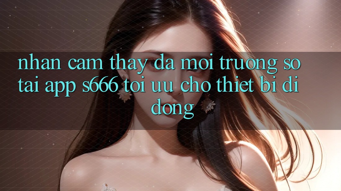 Nhận cảm thấy Đa Môi trường số – Tải App s666 Tối Ưu Cho Thiết Bị Di Động Nhận cảm thấy Đa Môi trường số – Tải App s666 Tối Ưu Cho Thiết Bị Di Động