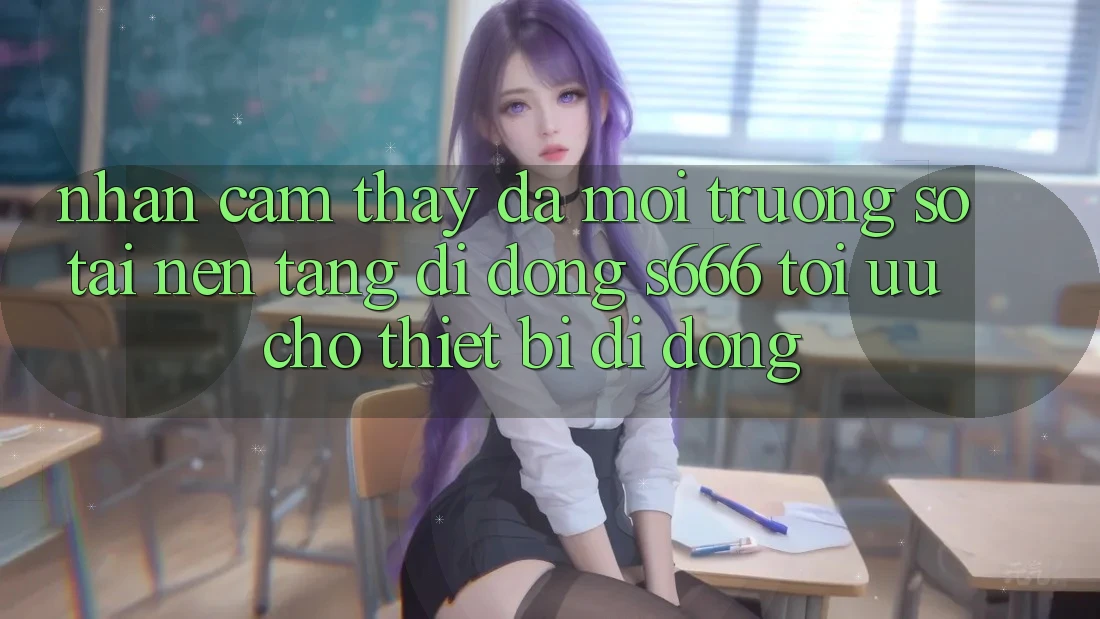 Nhận cảm thấy Đa Môi trường số – Tải Nền tảng di động s666 Tối Ưu Cho Thiết Bị Di Động Nhận cảm thấy Đa Môi trường số – Tải Nền tảng di động s666 Tối Ưu Cho Thiết Bị Di Động