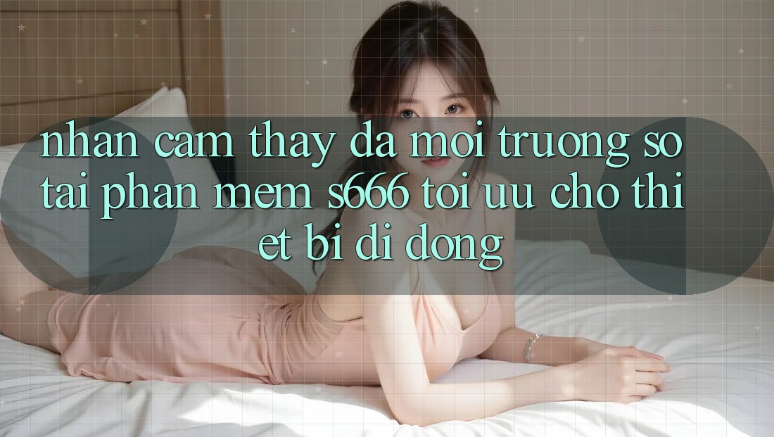 Nhận cảm thấy Đa Môi trường số – Tải Phần mềm s666 Tối Ưu Cho Thiết Bị Di Động Nhận cảm thấy Đa Môi trường số – Tải Phần mềm s666 Tối Ưu Cho Thiết Bị Di Động