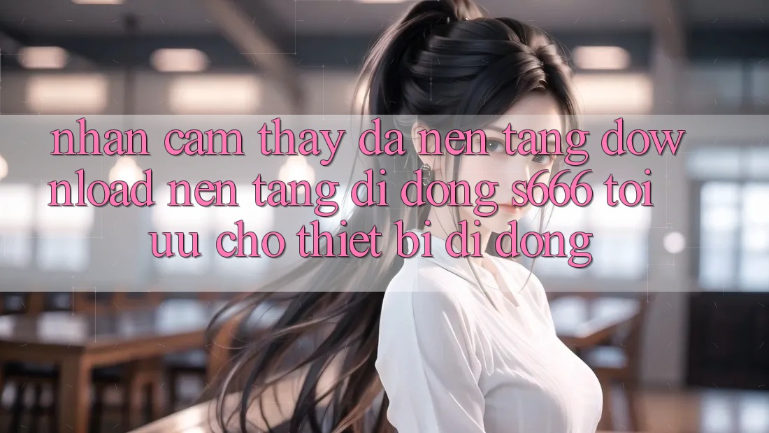 Nhận cảm thấy Đa Nền Tảng – Download Nền tảng di động s666 Tối Ưu Cho Thiết Bị Di Động Nhận cảm thấy Đa Nền Tảng – Download Nền tảng di động s666 Tối Ưu Cho Thiết Bị Di Động