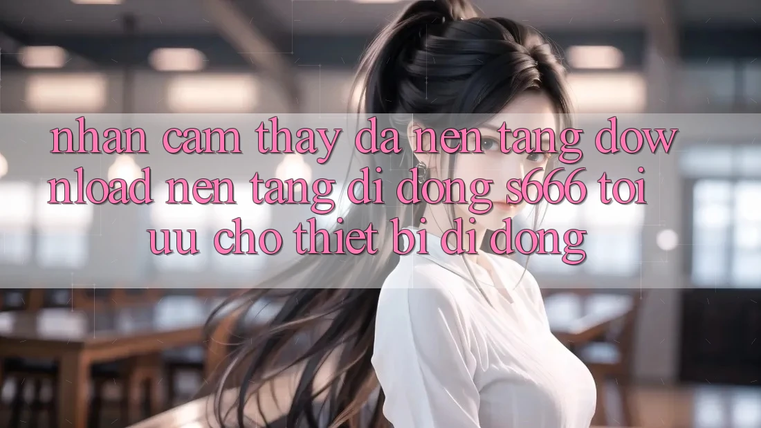 Nhận cảm thấy Đa Nền Tảng – Download Nền tảng di động s666 Tối Ưu Cho Thiết Bị Di Động
