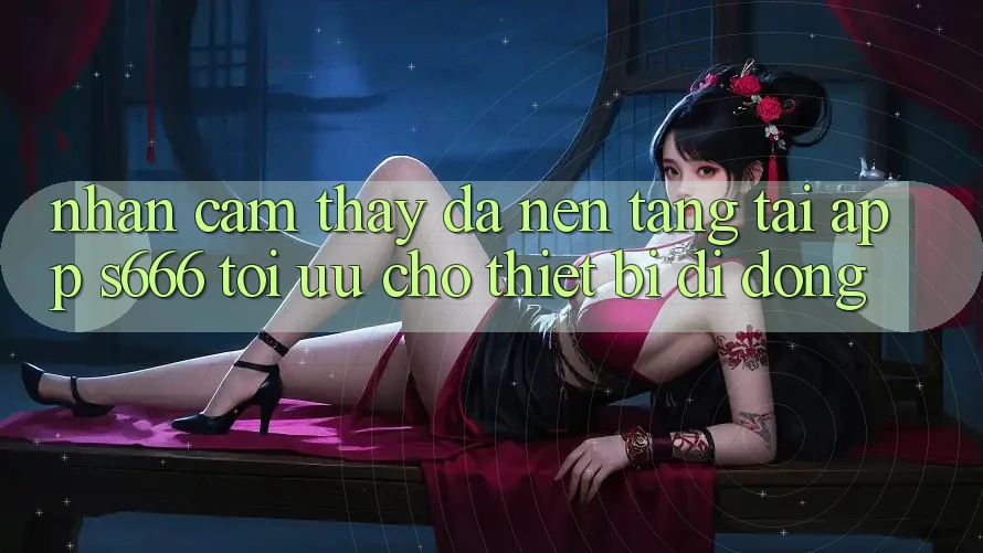 Nhận cảm thấy Đa Nền Tảng – Tải App s666 Tối Ưu Cho Thiết Bị Di Động Nhận cảm thấy Đa Nền Tảng – Tải App s666 Tối Ưu Cho Thiết Bị Di Động