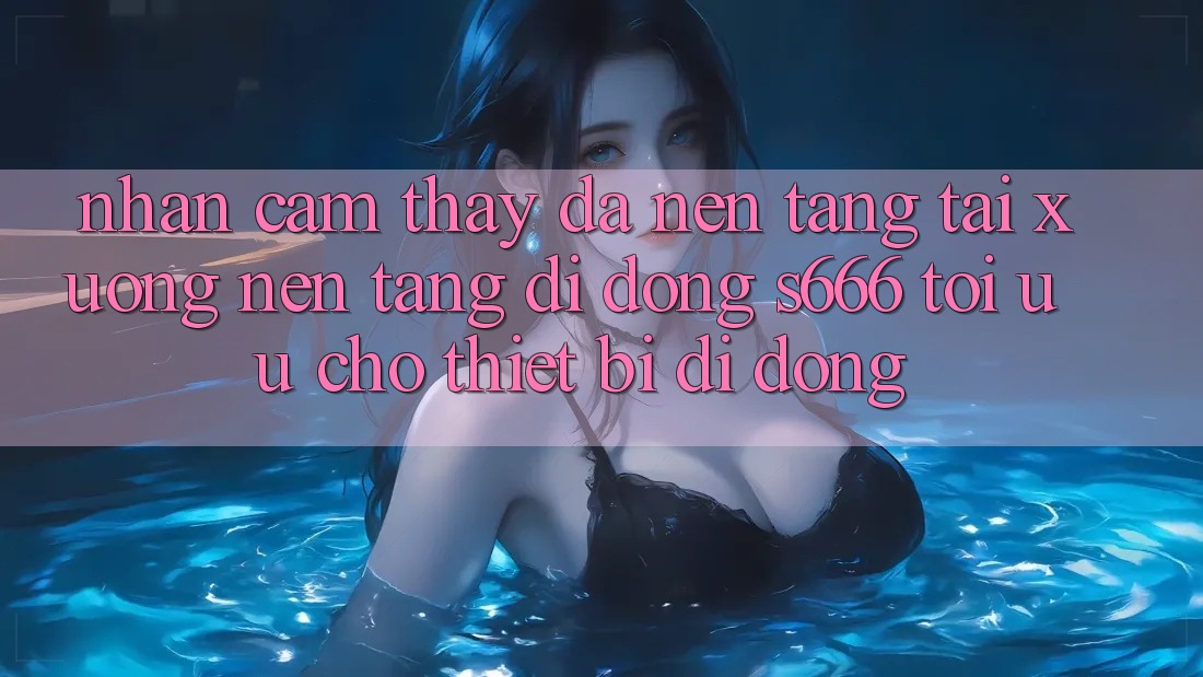Nhận cảm thấy Đa Nền Tảng – Tải xuống Nền tảng di động s666 Tối Ưu Cho Thiết Bị Di Động Nhận cảm thấy Đa Nền Tảng – Tải xuống Nền tảng di động s666 Tối Ưu Cho Thiết Bị Di Động