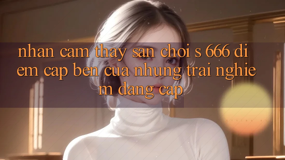 Nhận cảm thấy Sân Chơi s 666 – Điểm Cập bến Của Những Trải nghiệm Đẳng cấp Nhận cảm thấy Sân Chơi s 666 – Điểm Cập bến Của Những Trải nghiệm Đẳng cấp