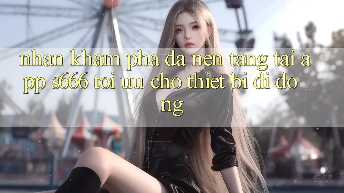 Nhận khám phá Đa Nền Tảng – Tải App s666 Tối Ưu Cho Thiết Bị Di Động Nhận khám phá Đa Nền Tảng – Tải App s666 Tối Ưu Cho Thiết Bị Di Động