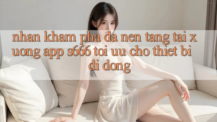 Nhận khám phá Đa Nền Tảng – Tải xuống App s666 Tối Ưu Cho Thiết Bị Di Động