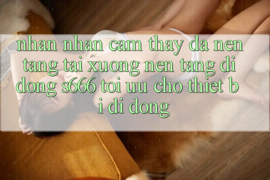 Nhận nhận cảm thấy Đa Nền Tảng – Tải xuống Nền tảng di động s666 Tối Ưu Cho Thiết Bị Di Động Nhận nhận cảm thấy Đa Nền Tảng – Tải xuống Nền tảng di động s666 Tối Ưu Cho Thiết Bị Di Động