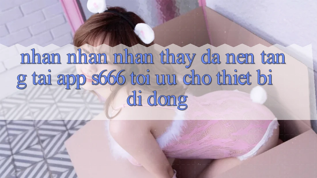 Nhận nhận nhận thấy Đa Nền Tảng – Tải App s666 Tối Ưu Cho Thiết Bị Di Động