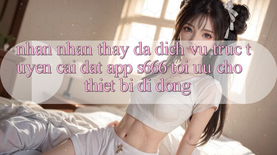 Nhận nhận thấy Đa Dịch vụ trực tuyến – Cài đặt App s666 Tối Ưu Cho Thiết Bị Di Động Nhận nhận thấy Đa Dịch vụ trực tuyến – Cài đặt App s666 Tối Ưu Cho Thiết Bị Di Động