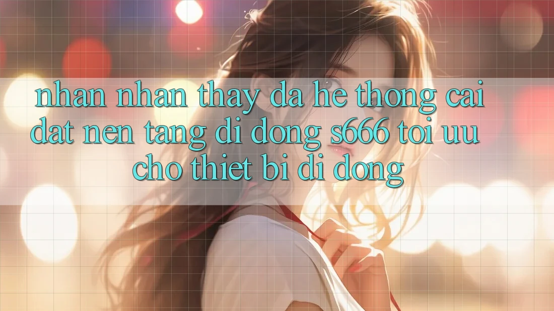 Nhận nhận thấy Đa Hệ thống – Cài đặt Nền tảng di động s666 Tối Ưu Cho Thiết Bị Di Động