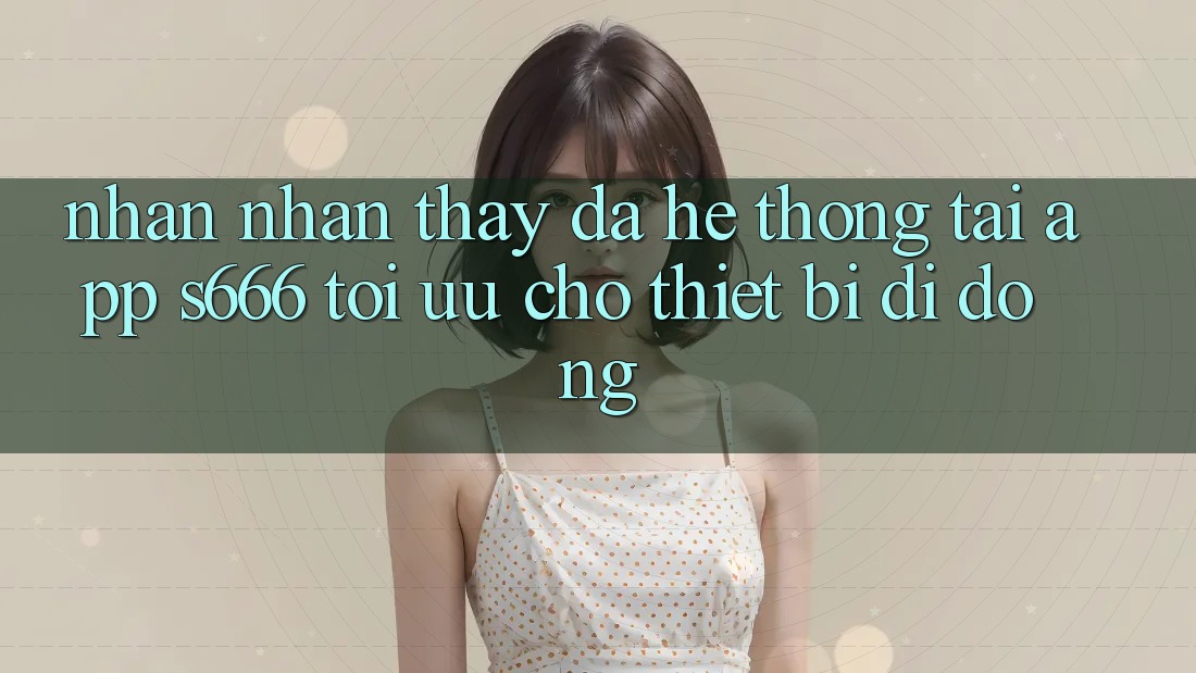 Nhận nhận thấy Đa Hệ thống – Tải App s666 Tối Ưu Cho Thiết Bị Di Động