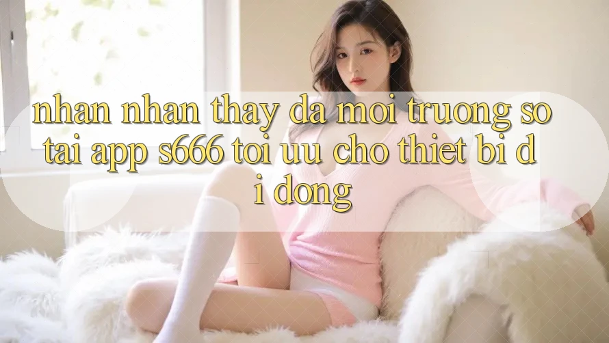 Nhận nhận thấy Đa Môi trường số – Tải App s666 Tối Ưu Cho Thiết Bị Di Động Nhận nhận thấy Đa Môi trường số – Tải App s666 Tối Ưu Cho Thiết Bị Di Động