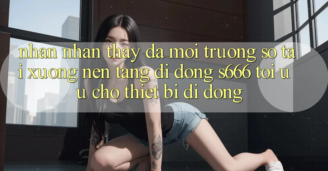 Nhận nhận thấy Đa Môi trường số – Tải xuống Nền tảng di động s666 Tối Ưu Cho Thiết Bị Di Động