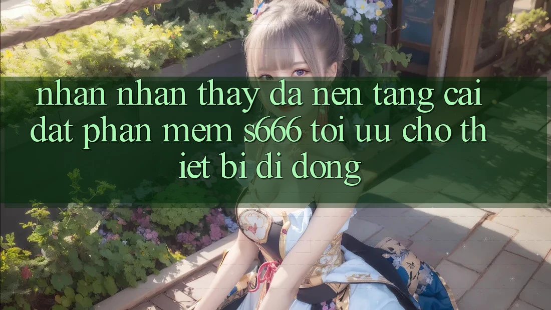 Nhận nhận thấy Đa Nền Tảng – Cài đặt Phần mềm s666 Tối Ưu Cho Thiết Bị Di Động