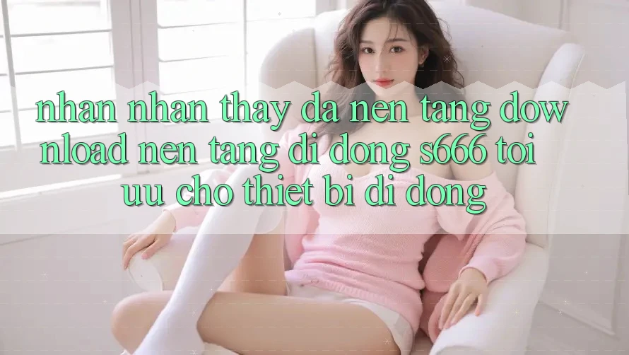 Nhận nhận thấy Đa Nền Tảng – Download Nền tảng di động s666 Tối Ưu Cho Thiết Bị Di Động Nhận nhận thấy Đa Nền Tảng – Download Nền tảng di động s666 Tối Ưu Cho Thiết Bị Di Động