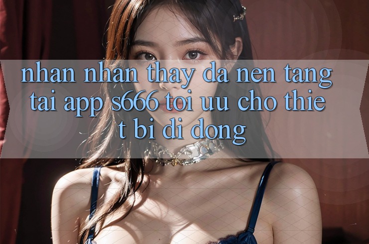 Nhận nhận thấy Đa Nền Tảng – Tải App s666 Tối Ưu Cho Thiết Bị Di Động Nhận nhận thấy Đa Nền Tảng – Tải App s666 Tối Ưu Cho Thiết Bị Di Động