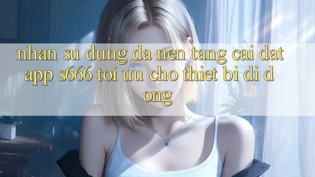 Nhận sử dụng Đa Nền Tảng – Cài đặt App s666 Tối Ưu Cho Thiết Bị Di Động