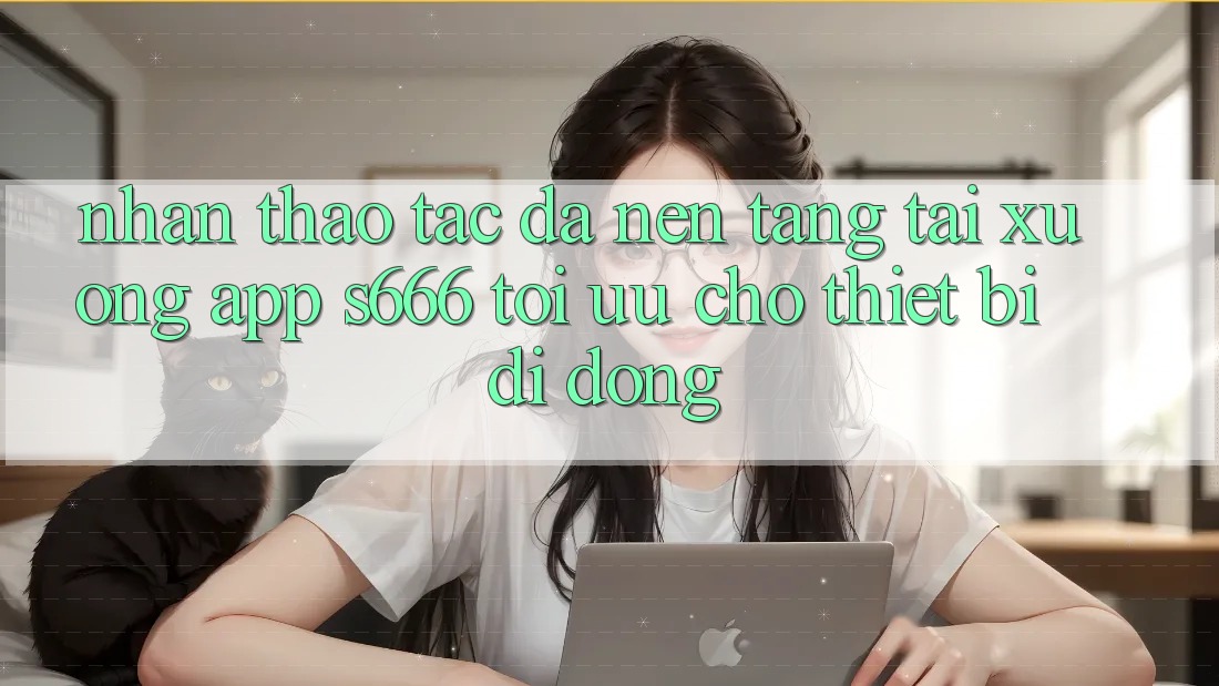 Nhận thao tác Đa Nền Tảng – Tải xuống App s666 Tối Ưu Cho Thiết Bị Di Động Nhận thao tác Đa Nền Tảng – Tải xuống App s666 Tối Ưu Cho Thiết Bị Di Động