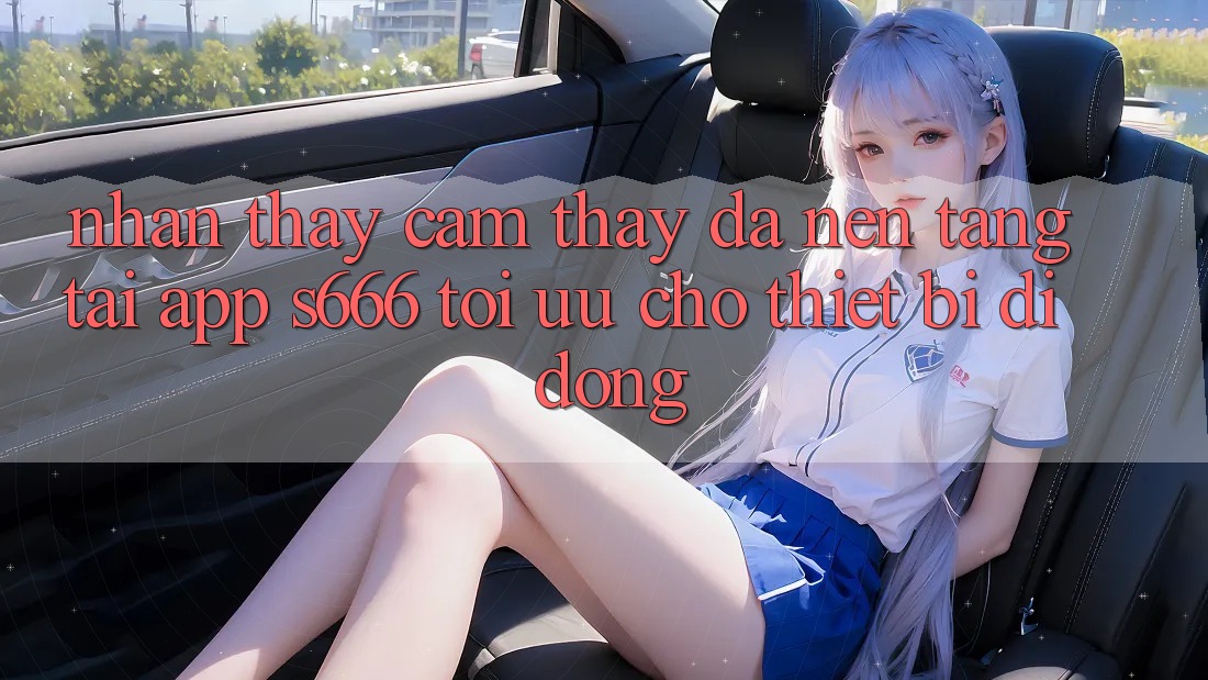 Nhận thấy cảm thấy Đa Nền Tảng – Tải App s666 Tối Ưu Cho Thiết Bị Di Động Nhận thấy cảm thấy Đa Nền Tảng – Tải App s666 Tối Ưu Cho Thiết Bị Di Động