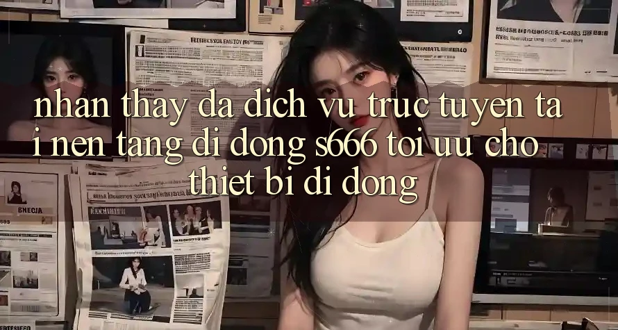 Nhận thấy Đa Dịch vụ trực tuyến – Tải Nền tảng di động s666 Tối Ưu Cho Thiết Bị Di Động Nhận thấy Đa Dịch vụ trực tuyến – Tải Nền tảng di động s666 Tối Ưu Cho Thiết Bị Di Động