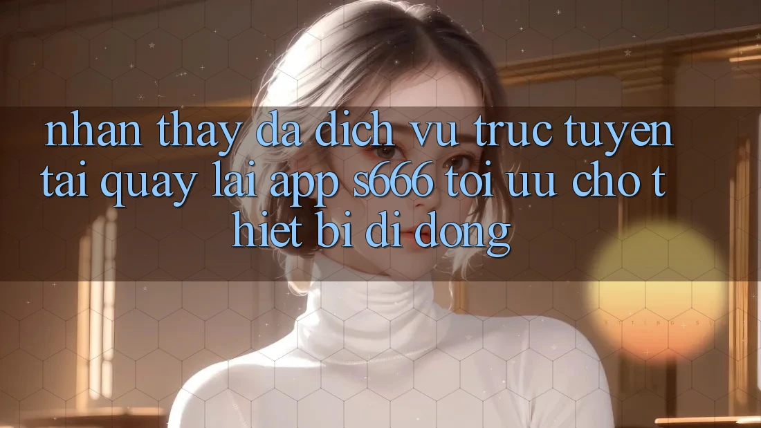 Nhận thấy Đa Dịch vụ trực tuyến – Tải quay lại App s666 Tối Ưu Cho Thiết Bị Di Động