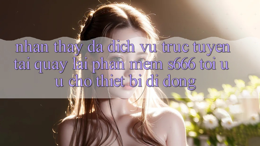 Nhận thấy Đa Dịch vụ trực tuyến – Tải quay lại Phần mềm s666 Tối Ưu Cho Thiết Bị Di Động