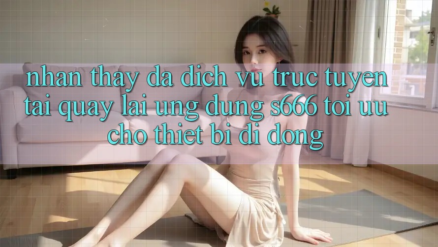 Nhận thấy Đa Dịch vụ trực tuyến – Tải quay lại Ứng dụng s666 Tối Ưu Cho Thiết Bị Di Động