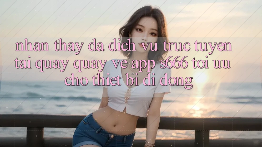 Nhận thấy Đa Dịch vụ trực tuyến – Tải quay quay về App s666 Tối Ưu Cho Thiết Bị Di Động