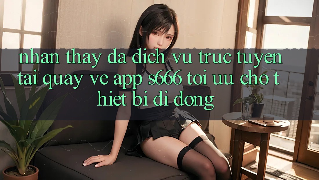 Nhận thấy Đa Dịch vụ trực tuyến – Tải quay về App s666 Tối Ưu Cho Thiết Bị Di Động