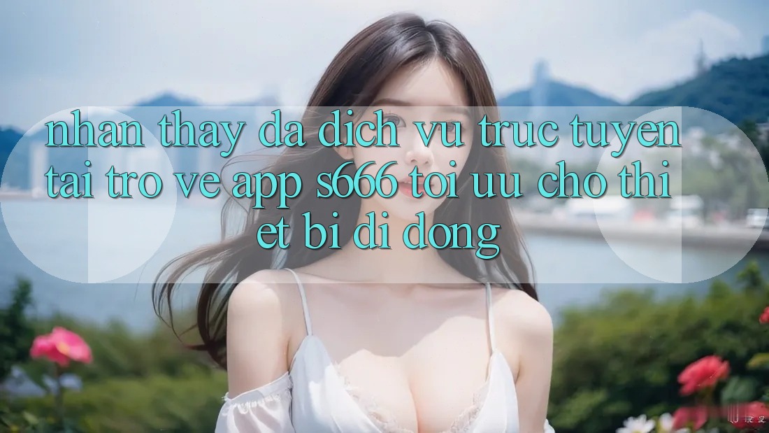 Nhận thấy Đa Dịch vụ trực tuyến – Tải trở về App s666 Tối Ưu Cho Thiết Bị Di Động Nhận thấy Đa Dịch vụ trực tuyến – Tải trở về App s666 Tối Ưu Cho Thiết Bị Di Động