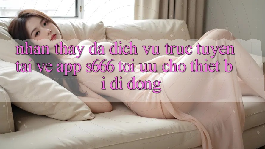 Nhận thấy Đa Dịch vụ trực tuyến – Tải về App s666 Tối Ưu Cho Thiết Bị Di Động Nhận thấy Đa Dịch vụ trực tuyến – Tải về App s666 Tối Ưu Cho Thiết Bị Di Động