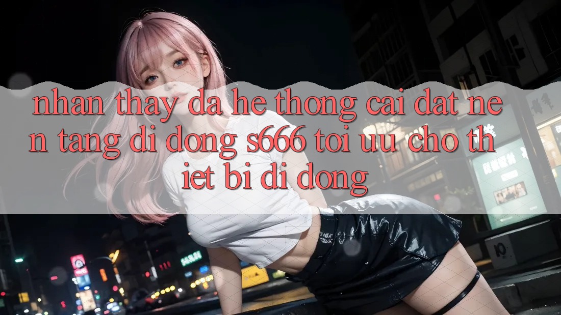 Nhận thấy Đa Hệ thống – Cài đặt Nền tảng di động s666 Tối Ưu Cho Thiết Bị Di Động