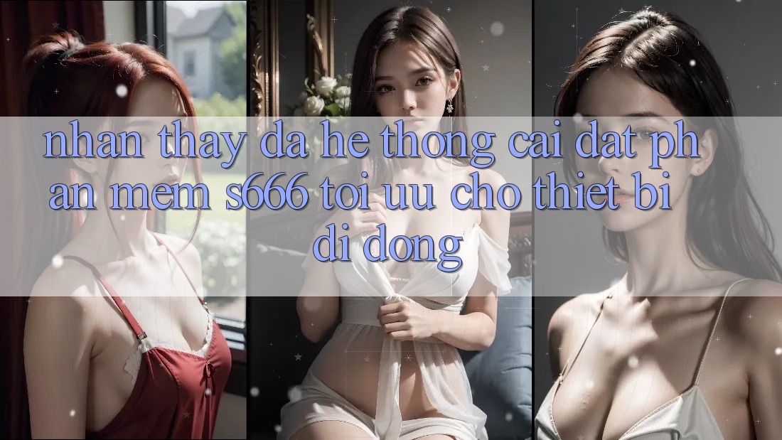 Nhận thấy Đa Hệ thống – Cài đặt Phần mềm s666 Tối Ưu Cho Thiết Bị Di Động Nhận thấy Đa Hệ thống – Cài đặt Phần mềm s666 Tối Ưu Cho Thiết Bị Di Động