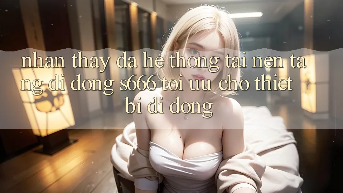Nhận thấy Đa Hệ thống – Tải Nền tảng di động s666 Tối Ưu Cho Thiết Bị Di Động