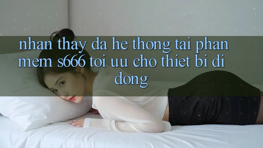 Nhận thấy Đa Hệ thống – Tải Phần mềm s666 Tối Ưu Cho Thiết Bị Di Động Nhận thấy Đa Hệ thống – Tải Phần mềm s666 Tối Ưu Cho Thiết Bị Di Động