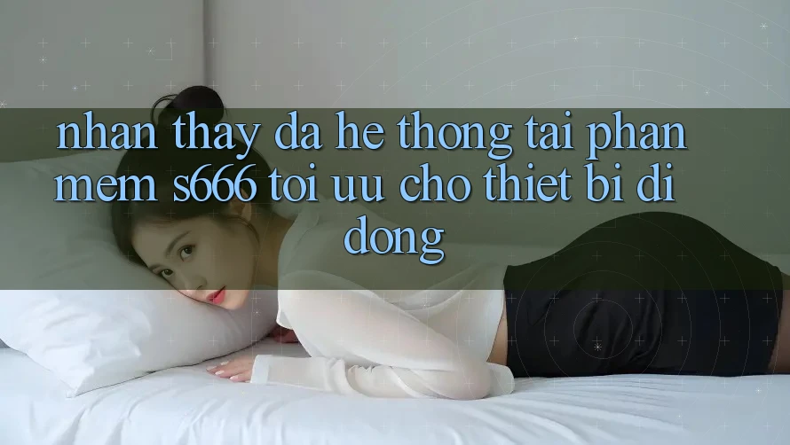 Nhận thấy Đa Hệ thống – Tải Phần mềm s666 Tối Ưu Cho Thiết Bị Di Động Nhận thấy Đa Hệ thống – Tải Phần mềm s666 Tối Ưu Cho Thiết Bị Di Động