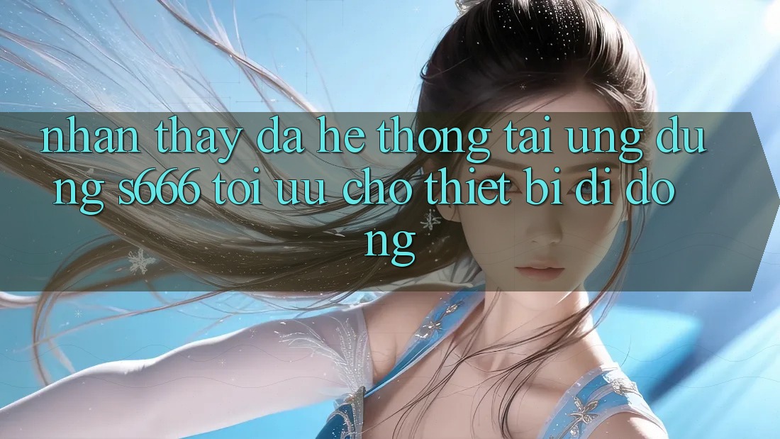 Nhận thấy Đa Hệ thống – Tải Ứng dụng s666 Tối Ưu Cho Thiết Bị Di Động Nhận thấy Đa Hệ thống – Tải Ứng dụng s666 Tối Ưu Cho Thiết Bị Di Động