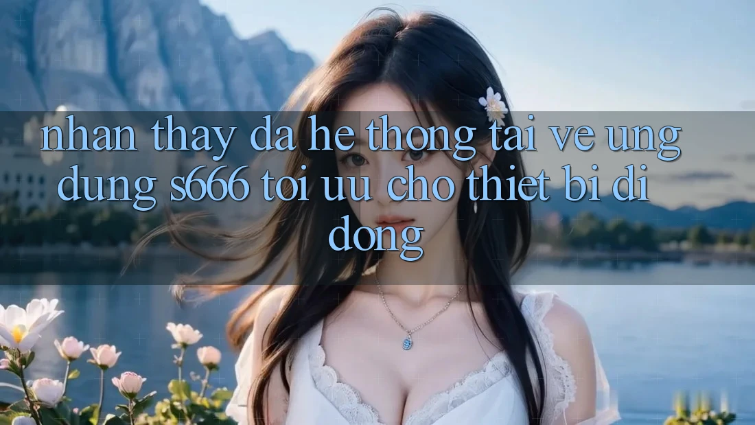 Nhận thấy Đa Hệ thống – Tải về Ứng dụng s666 Tối Ưu Cho Thiết Bị Di Động