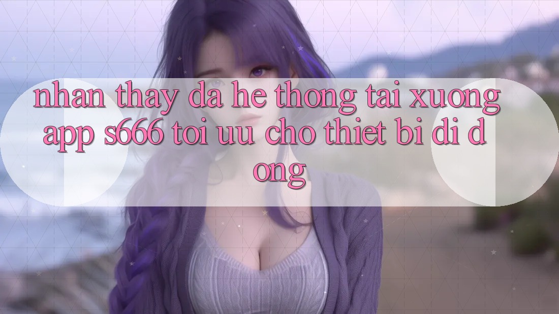 Nhận thấy Đa Hệ thống – Tải xuống App s666 Tối Ưu Cho Thiết Bị Di Động Nhận thấy Đa Hệ thống – Tải xuống App s666 Tối Ưu Cho Thiết Bị Di Động