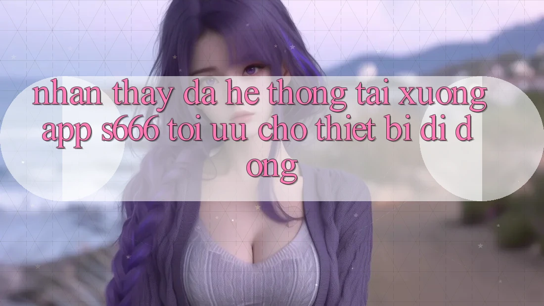 Nhận thấy Đa Hệ thống – Tải xuống App s666 Tối Ưu Cho Thiết Bị Di Động Nhận thấy Đa Hệ thống – Tải xuống App s666 Tối Ưu Cho Thiết Bị Di Động
