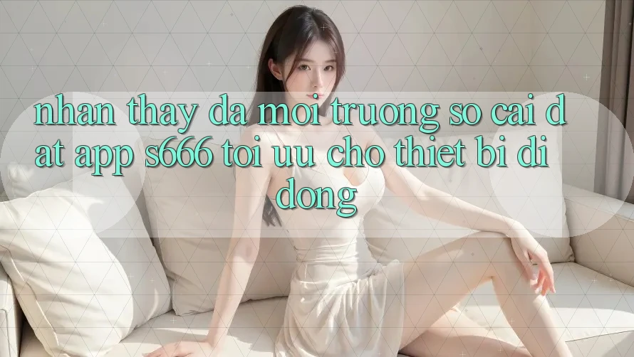 Nhận thấy Đa Môi trường số – Cài đặt App s666 Tối Ưu Cho Thiết Bị Di Động Nhận thấy Đa Môi trường số – Cài đặt App s666 Tối Ưu Cho Thiết Bị Di Động