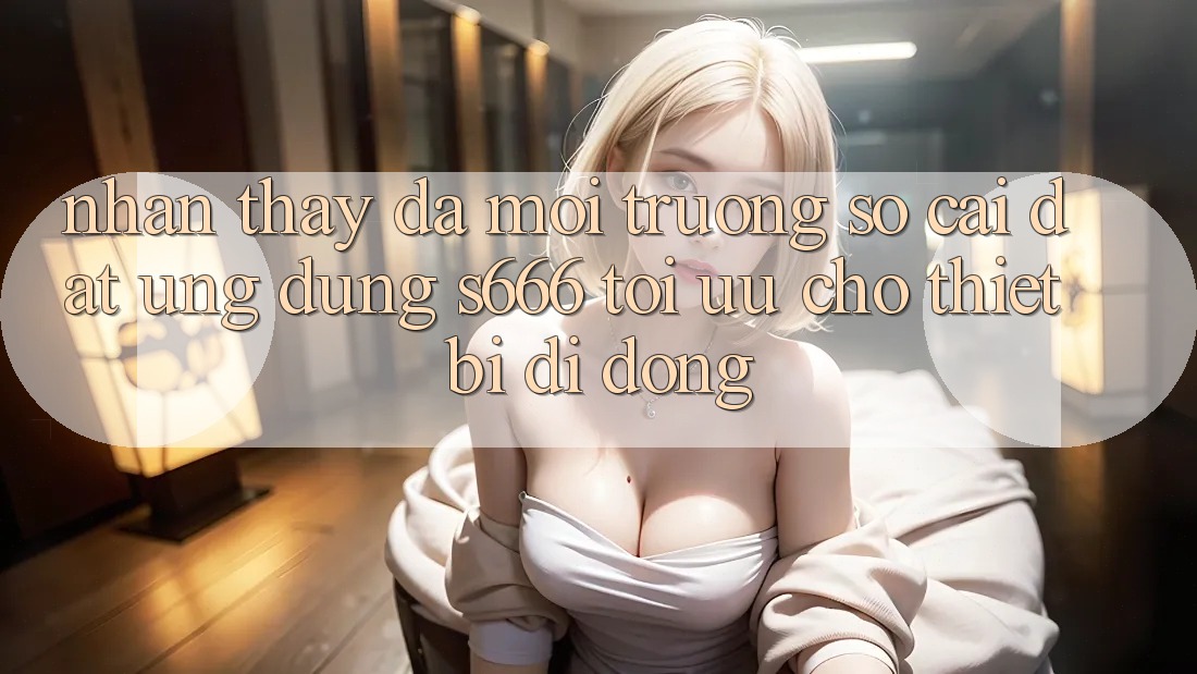 Nhận thấy Đa Môi trường số – Cài đặt Ứng dụng s666 Tối Ưu Cho Thiết Bị Di Động