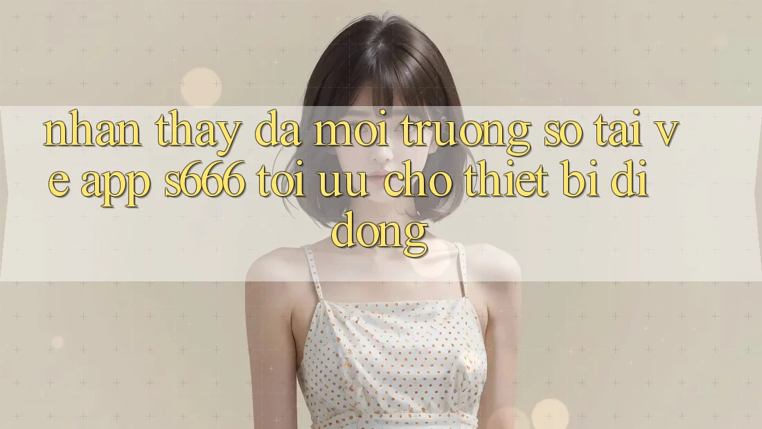 Nhận thấy Đa Môi trường số – Tải về App s666 Tối Ưu Cho Thiết Bị Di Động Nhận thấy Đa Môi trường số – Tải về App s666 Tối Ưu Cho Thiết Bị Di Động