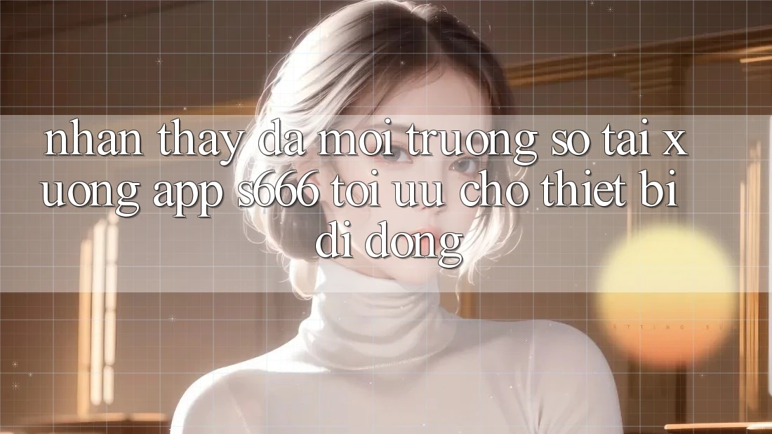 Nhận thấy Đa Môi trường số – Tải xuống App s666 Tối Ưu Cho Thiết Bị Di Động Nhận thấy Đa Môi trường số – Tải xuống App s666 Tối Ưu Cho Thiết Bị Di Động
