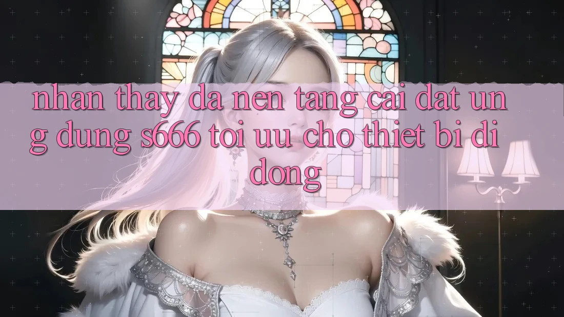 Nhận thấy Đa Nền Tảng – Cài đặt Ứng dụng s666 Tối Ưu Cho Thiết Bị Di Động Nhận thấy Đa Nền Tảng – Cài đặt Ứng dụng s666 Tối Ưu Cho Thiết Bị Di Động