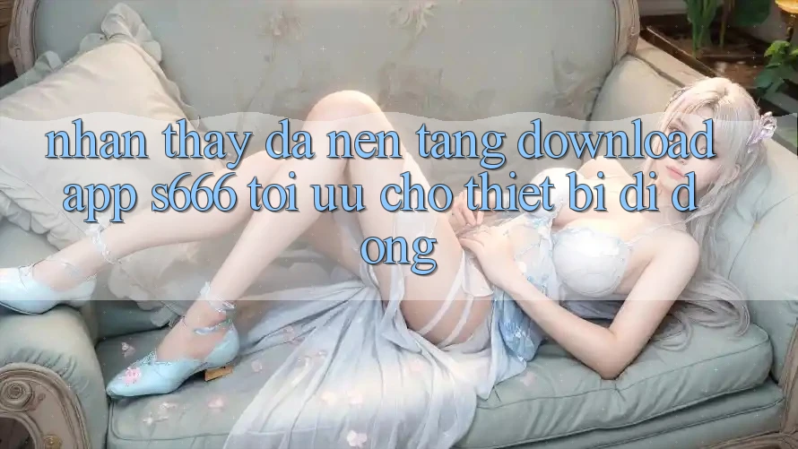 Nhận thấy Đa Nền Tảng – Download App s666 Tối Ưu Cho Thiết Bị Di Động Nhận thấy Đa Nền Tảng – Download App s666 Tối Ưu Cho Thiết Bị Di Động